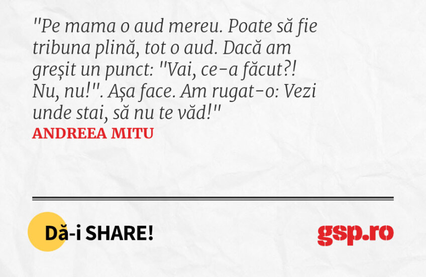 Pe mama o aud mereu. Poate să fie tribuna plină, tot o aud. Dacă am greșit un punct: 