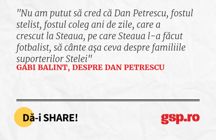 Nu am putut să cred că Dan Petrescu, fostul stelist, fostul coleg ani de zile, care a crescut la Steaua, pe care Steaua l-a făcut fotbalist, să cânte așa ceva despre familiile suporterilor Stelei