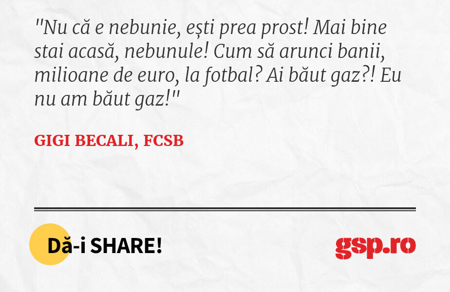 Nu că e nebunie, ești prea prost! Mai bine stai acasă, nebunule! Cum să arunci banii, milioane de euro, la fotbal? Ai băut gaz?! Eu nu am băut gaz!